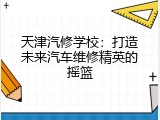 天津汽修学校：打造未来汽车维修精英的摇篮