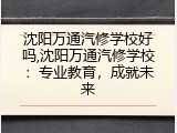 沈阳万通汽修学校好吗,沈阳万通汽修学校：专业教育，成就未来