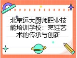 北京远大厨师职业技能培训学校：烹饪艺术的传承与创新