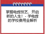 掌握电焊技艺，开启新的人生！- 学电焊的学校费用全解析