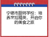宁德市厨师学校：培养烹饪精英，开启你的美食之旅