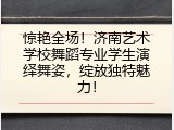惊艳全场！济南艺术学校舞蹈专业学生演绎舞姿，绽放独特魅力！