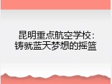 昆明重点航空学校：铸就蓝天梦想的摇篮