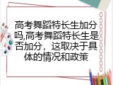 高考舞蹈特长生加分吗,高考舞蹈特长生是否加分，这取决于具体的情况和政策