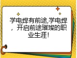 学电焊有前途,学电焊，开启前途璀璨的职业生涯！