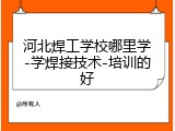 河北焊工学校哪里学-学焊接技术-培训的好