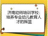 济南幼师培训学校：培养专业幼儿教育人才的摇篮