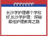长沙学护理哪个学校好,长沙学护理：探秘最佳护理教育之路