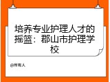 培养专业护理人才的摇篮：郡山市护理学校