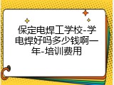 保定电焊工学校-学电焊好吗多少钱啊一年-培训费用