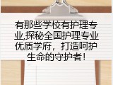 有那些学校有护理专业,探秘全国护理专业优质学府，打造呵护生命的守护者！