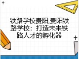 铁路学校贵阳,贵阳铁路学校：打造未来铁路人才的孵化器
