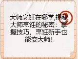 大师烹饪在哪学,揭秘大师烹饪的秘密：掌握技巧，烹饪新手也能变大师！