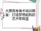 太原高考美术培训画室：打造梦想起航的艺术家摇篮