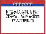 护理学校专科,专科护理学校：培养专业医疗人才的摇篮