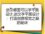 武汉哪里可以学平面设计,武汉学平面设计：打造创意视觉之巅的秘诀