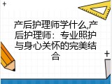 产后护理师学什么,产后护理师：专业照护与身心关怀的完美结合