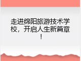 走进绵阳旅游技术学校，开启人生新篇章！
