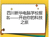 四川新华电脑学校报名&mdash;&mdash;开启你的科技之旅