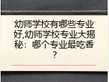 幼师学校有哪些专业好,幼师学校专业大揭秘：哪个专业最吃香？