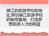 镇江的旅游学校的地址,探访镇江旅游学校的秘密基地：打造梦想旅游人才的摇篮