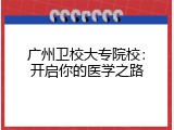 广州卫校大专院校：开启你的医学之路