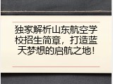独家解析山东航空学校招生简章，打造蓝天梦想的启航之地！
