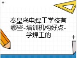 秦皇岛电焊工学校有哪些-培训机构好点-学焊工的