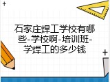 石家庄焊工学校有哪些-学校啊-培训班-学焊工的多少钱