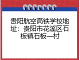 贵阳航空高铁学校地址：贵阳市花溪区石板镇石板一村