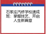 石家庄汽修学校速成班：掌握技艺，开启人生新篇章
