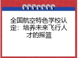 全国航空特色学校认定：培养未来飞行人才的摇篮