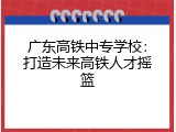 广东高铁中专学校：打造未来高铁人才摇篮