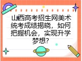 山西高考招生网美术统考成绩揭晓，如何把握机会，实现升学梦想？