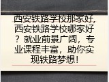 西安铁路学校那家好,西安铁路学校哪家好？就业前景广阔，专业课程丰富，助你实现铁路梦想！
