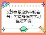 长沙商贸旅游学校宿舍：打造舒适的学习生活环境