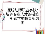 昆明幼师职业学校：培养专业人才的摇篮，引领学前教育新风向