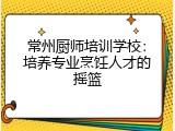 常州厨师培训学校：培养专业烹饪人才的摇篮