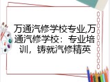 万通汽修学校专业,万通汽修学校：专业培训，铸就汽修精英