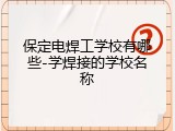 保定电焊工学校有哪些-学焊接的学校名称