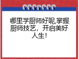 哪里学厨师好呢,掌握厨师技艺，开启美好人生！