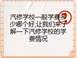 汽修学校一般学费多少哪个好,让我们来了解一下汽修学校的学费情况