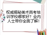 权威揭秘美术高考培训学校哪家好？业内人士带你全面了解！
