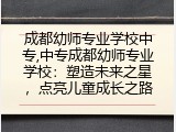 成都幼师专业学校中专,中专成都幼师专业学校：塑造未来之星，点亮儿童成长之路