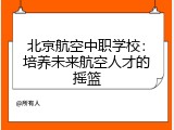 北京航空中职学校：培养未来航空人才的摇篮