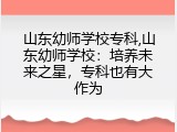 山东幼师学校专科,山东幼师学校：培养未来之星，专科也有大作为