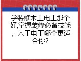 学装修木工电工那个好,掌握装修必备技能，木工电工哪个更适合你？