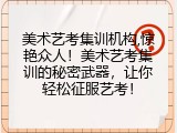 美术艺考集训机构,惊艳众人！美术艺考集训的秘密武器，让你轻松征服艺考！