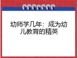 幼师学几年：成为幼儿教育的精英