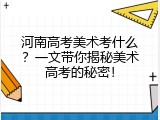 河南高考美术考什么？一文带你揭秘美术高考的秘密！